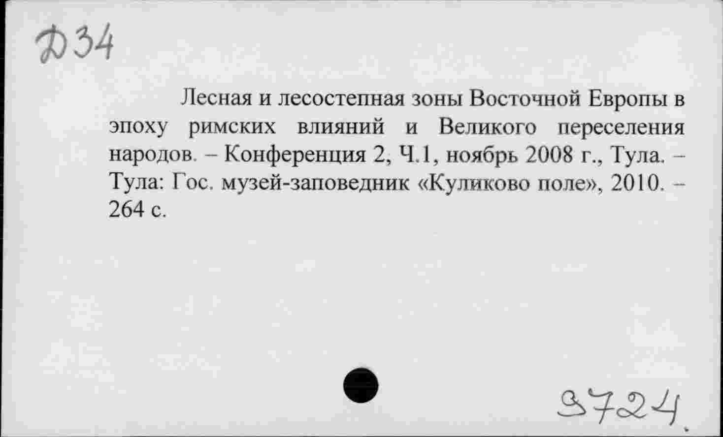 ﻿ФЯ
Лесная и лесостепная зоны Восточной Европы в эпоху римских влияний и Великого переселения народов. - Конференция 2, 4.1, ноябрь 2008 г., Тула. -Тула: Гос. музей-заповедник «Куликово поле», 2010. -264 с.